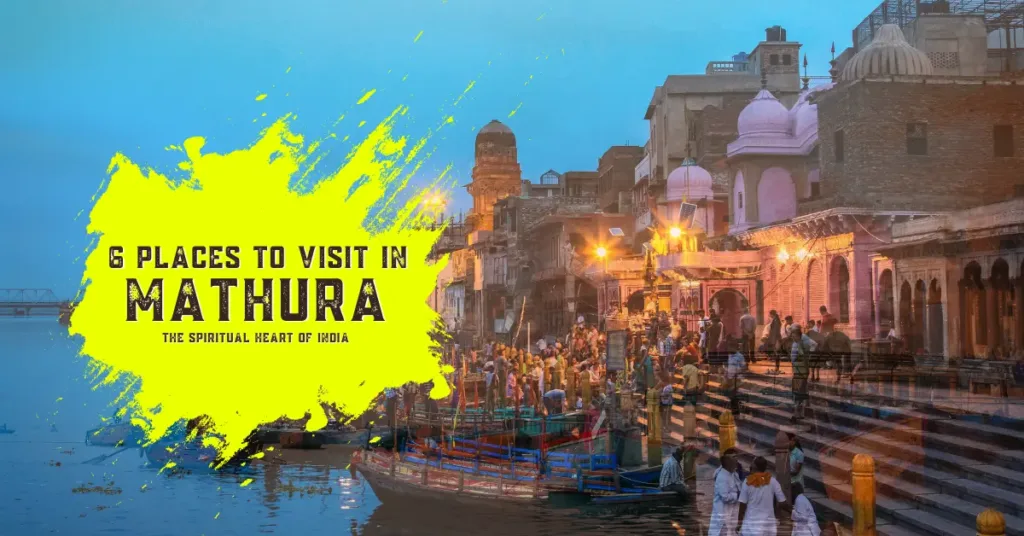 6 Places to Visit in Mathura- The Spiritual Heart of India