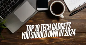 Top 10 Tech Gadgets You Should Own in 2024