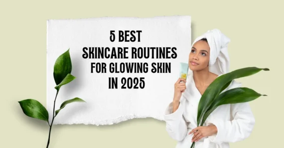 5 Best Skincare Routines for Glowing Skin in 2025