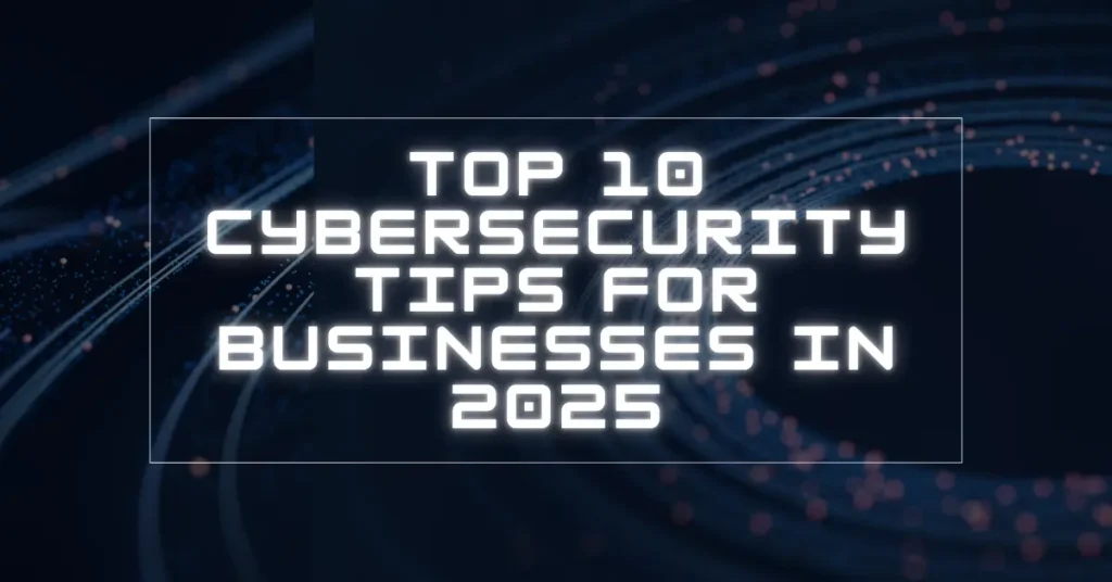 Top 10 Cybersecurity Tips for Businesses in 2025