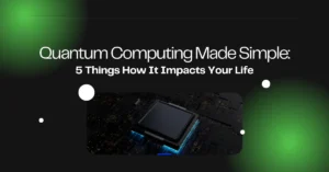 Quantum Computing Made Simple: 5 Things How It Impacts Your Life