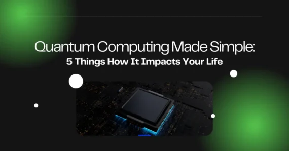 Quantum Computing Made Simple: 5 Things How It Impacts Your Life