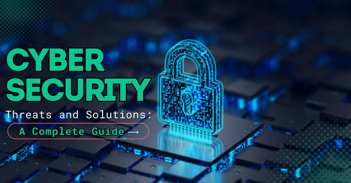 Cybersecurity Threats and Solutions: A Complete Guide